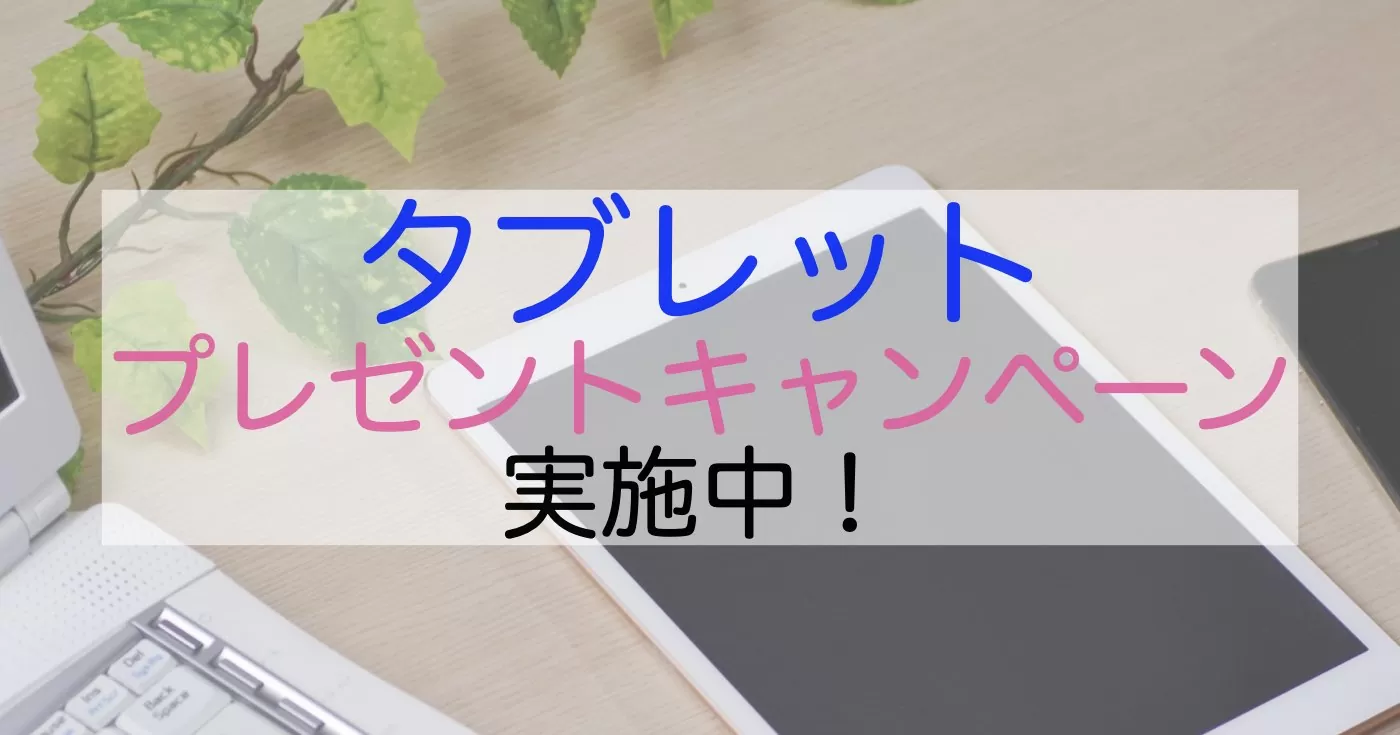 タブレットプレゼントキャンペーン好評実施中！